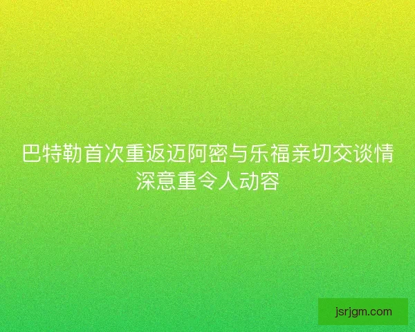 巴特勒首次重返迈阿密与乐福亲切交谈情深意重令人动容