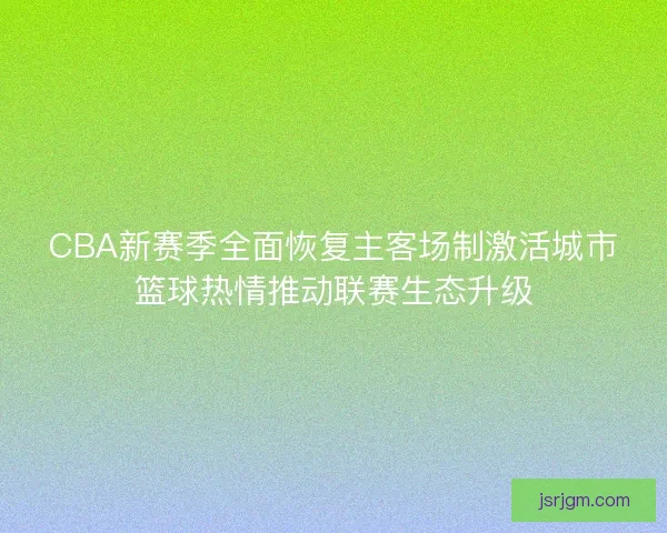 CBA新赛季全面恢复主客场制激活城市篮球热情推动联赛生态升级