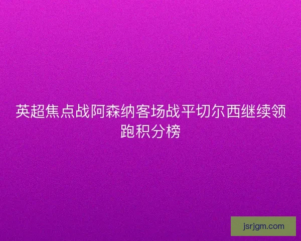 英超焦点战阿森纳客场战平切尔西继续领跑积分榜