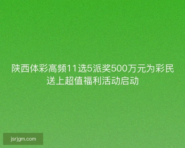 陕西体彩高频11选5派奖500万元为彩民送上超值福利活动启动