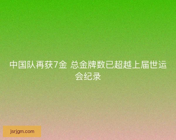 中国队再获7金 总金牌数已超越上届世运会纪录