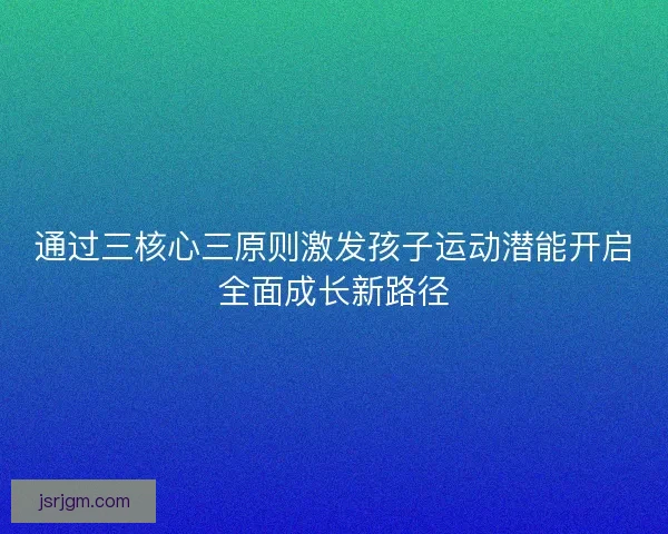通过三核心三原则激发孩子运动潜能开启全面成长新路径