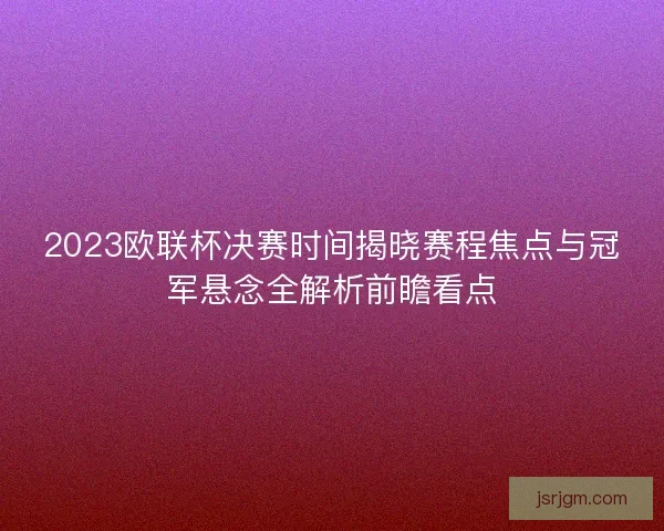 2023欧联杯决赛时间揭晓赛程焦点与冠军悬念全解析前瞻看点