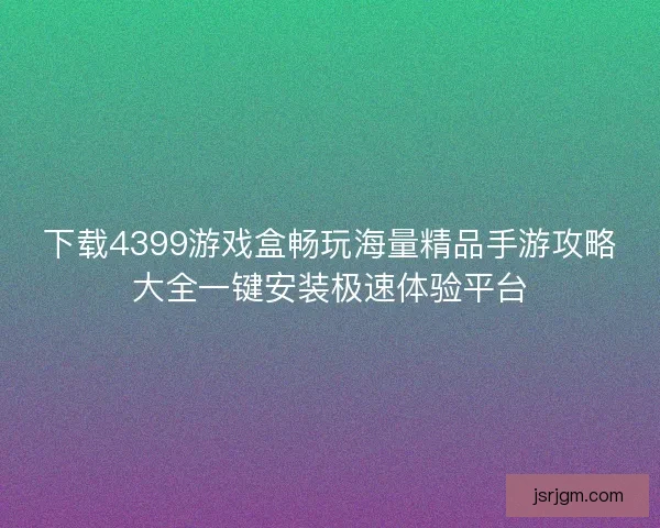 下载4399游戏盒畅玩海量精品手游攻略大全一键安装极速体验平台