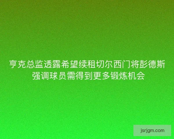 亨克总监透露希望续租切尔西门将彭德斯 强调球员需得到更多锻炼机会